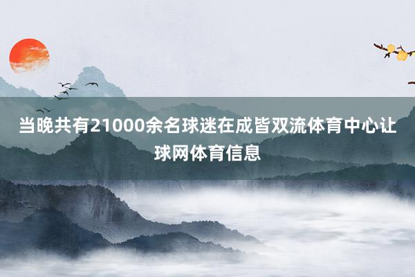 当晚共有21000余名球迷在成皆双流体育中心让球网体育信息