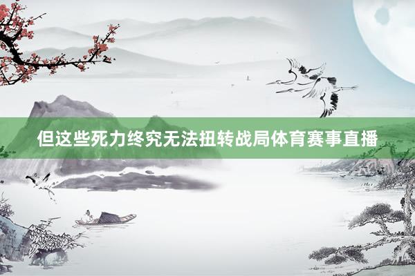 但这些死力终究无法扭转战局体育赛事直播