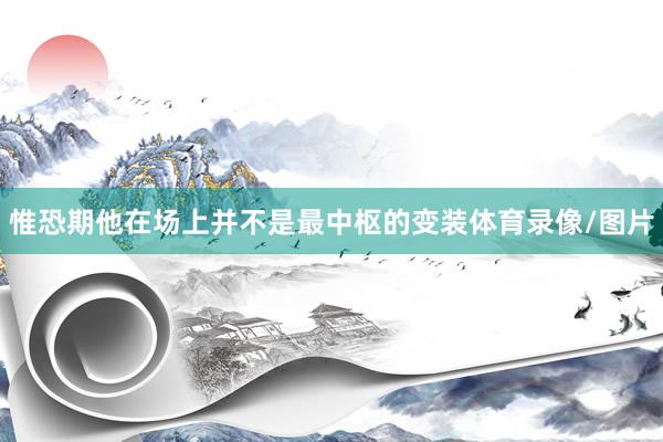 惟恐期他在场上并不是最中枢的变装体育录像/图片