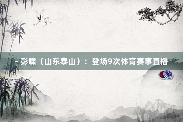 - 彭啸（山东泰山）：登场9次体育赛事直播
