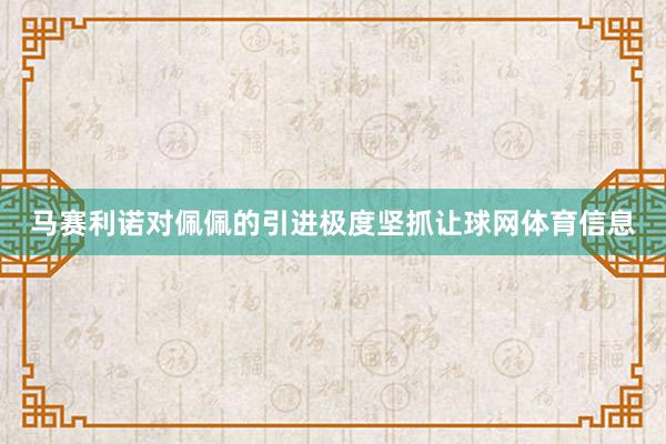 马赛利诺对佩佩的引进极度坚抓让球网体育信息