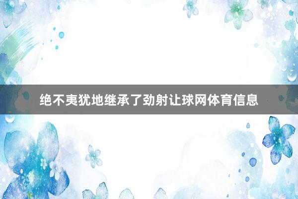 绝不夷犹地继承了劲射让球网体育信息