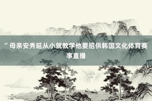 ”母亲安秀延从小就教学他要招供韩国文化体育赛事直播