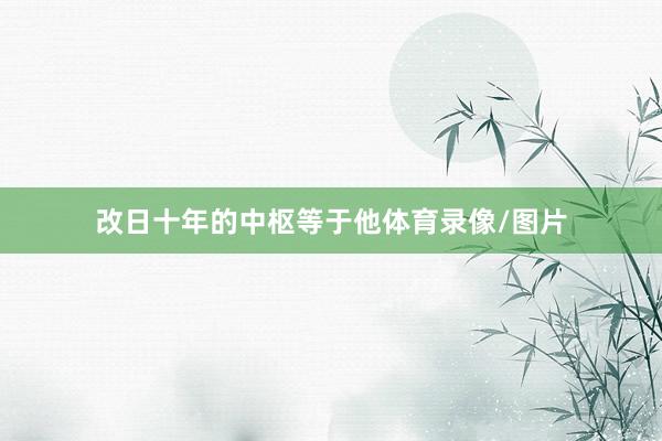 改日十年的中枢等于他体育录像/图片