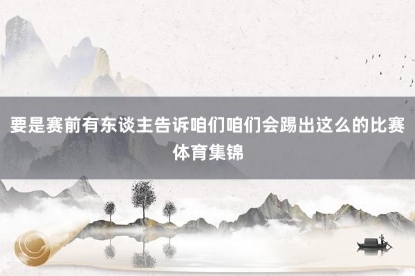 要是赛前有东谈主告诉咱们咱们会踢出这么的比赛体育集锦