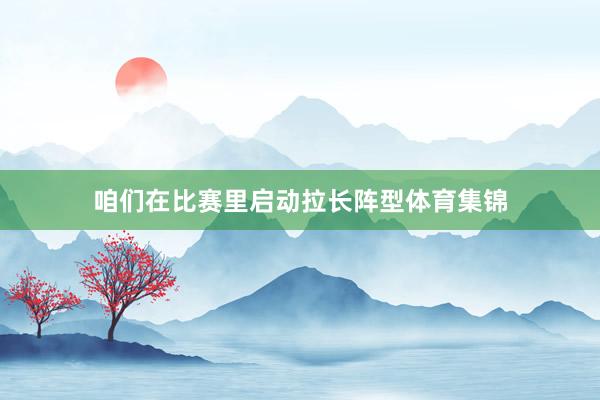 咱们在比赛里启动拉长阵型体育集锦