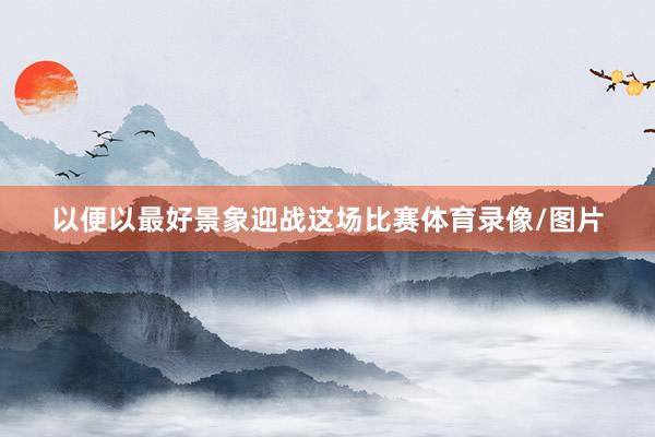 以便以最好景象迎战这场比赛体育录像/图片
