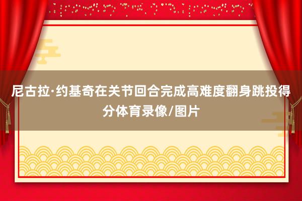 尼古拉·约基奇在关节回合完成高难度翻身跳投得分体育录像/图片