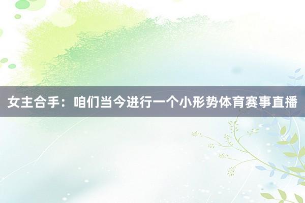 女主合手：咱们当今进行一个小形势体育赛事直播