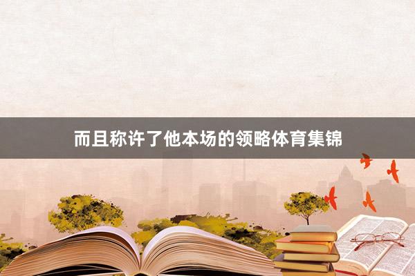 而且称许了他本场的领略体育集锦