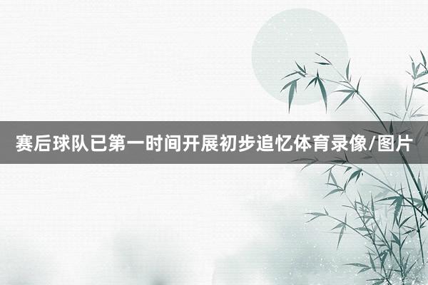 赛后球队已第一时间开展初步追忆体育录像/图片