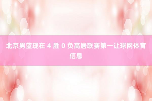 北京男篮现在 4 胜 0 负高居联赛第一让球网体育信息
