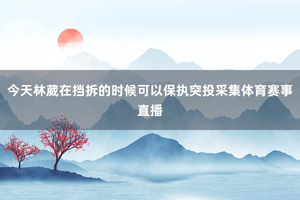 今天林葳在挡拆的时候可以保执突投采集体育赛事直播