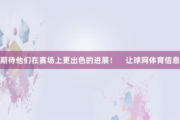 期待他们在赛场上更出色的进展！    让球网体育信息
