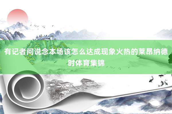 有记者问说念本场该怎么达成现象火热的莱昂纳德时体育集锦