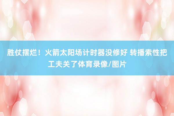胜仗摆烂！火箭太阳场计时器没修好 转播索性把工夫关了体育录像/图片
