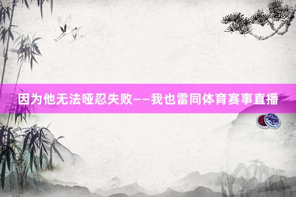 因为他无法哑忍失败——我也雷同体育赛事直播