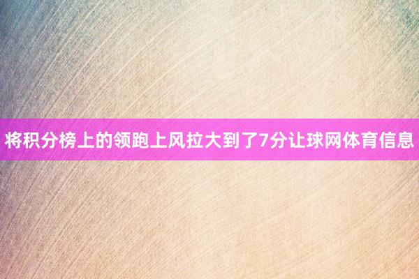 将积分榜上的领跑上风拉大到了7分让球网体育信息