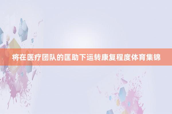 将在医疗团队的匡助下运转康复程度体育集锦