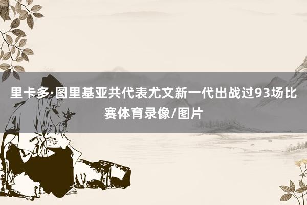 里卡多·图里基亚共代表尤文新一代出战过93场比赛体育录像/图片
