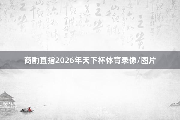 商酌直指2026年天下杯体育录像/图片