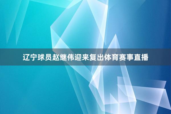 辽宁球员赵继伟迎来复出体育赛事直播