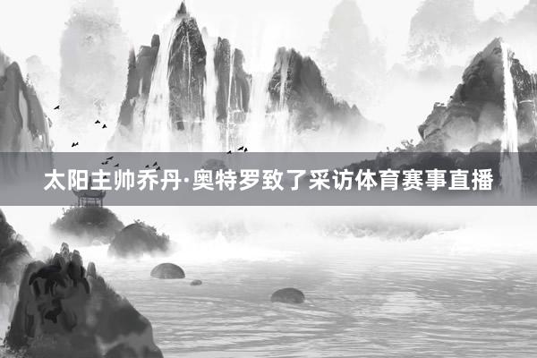 太阳主帅乔丹·奥特罗致了采访体育赛事直播