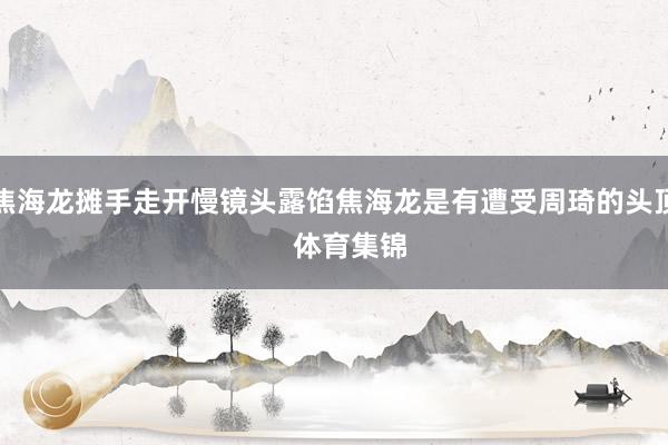 焦海龙摊手走开慢镜头露馅焦海龙是有遭受周琦的头顶    体育集锦
