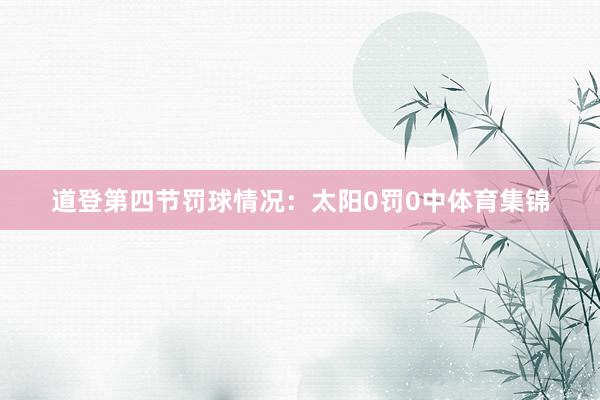道登第四节罚球情况：太阳0罚0中体育集锦
