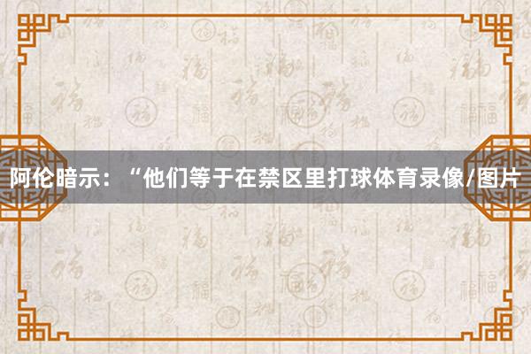 阿伦暗示：“他们等于在禁区里打球体育录像/图片