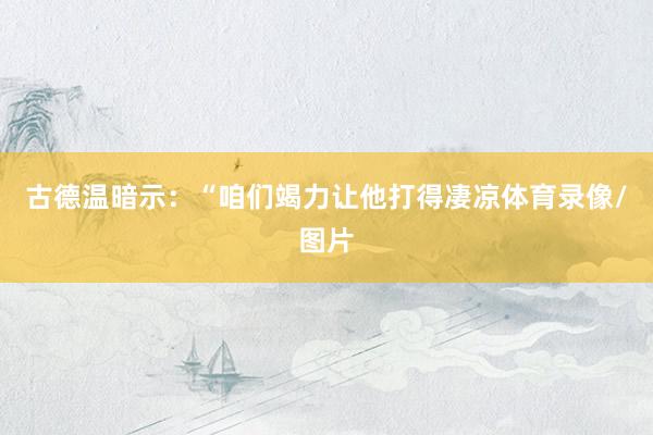 古德温暗示:“咱们竭力让他打得凄凉体育录像/图片