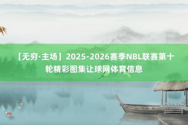 【无穷·主场】2025-2026赛季NBL联赛第十轮精彩图集让球网体育信息