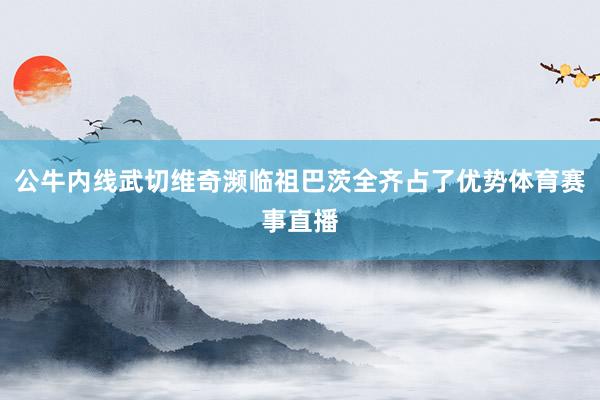 公牛内线武切维奇濒临祖巴茨全齐占了优势体育赛事直播