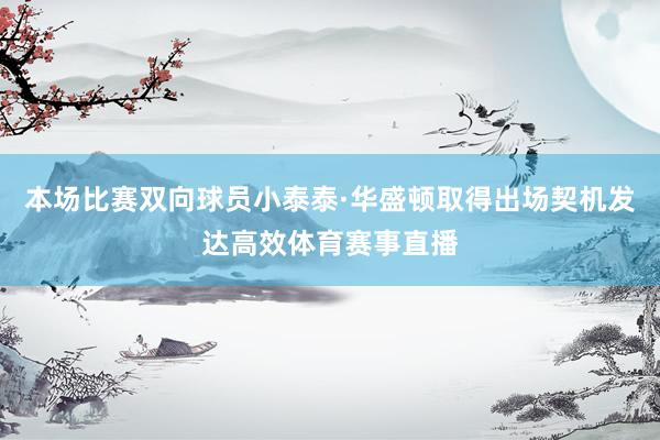 本场比赛双向球员小泰泰·华盛顿取得出场契机发达高效体育赛事直播