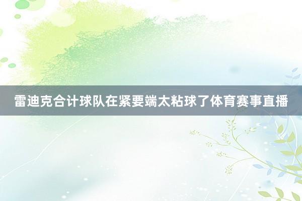 雷迪克合计球队在紧要端太粘球了体育赛事直播