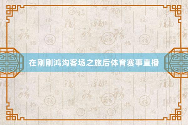 在刚刚鸿沟客场之旅后体育赛事直播