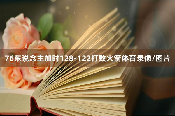 76东说念主加时128-122打败火箭体育录像/图片
