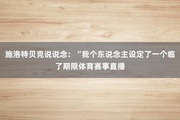 施洛特贝克说说念：“我个东说念主设定了一个临了期限体育赛事直播