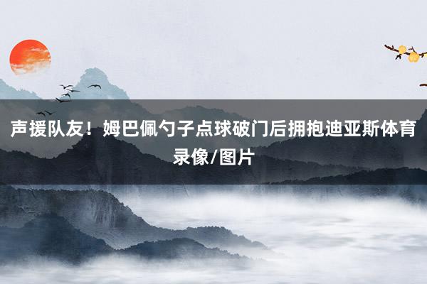声援队友！姆巴佩勺子点球破门后拥抱迪亚斯体育录像/图片