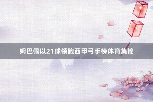 姆巴佩以21球领跑西甲弓手榜体育集锦