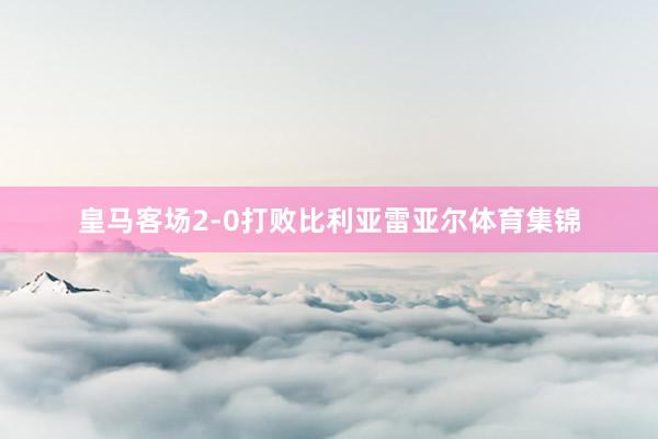 皇马客场2-0打败比利亚雷亚尔体育集锦