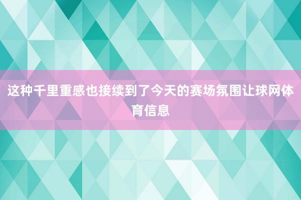 这种千里重感也接续到了今天的赛场氛围让球网体育信息