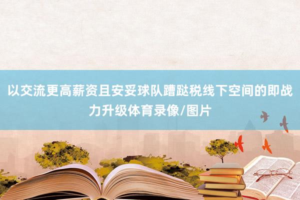 以交流更高薪资且安妥球队蹧跶税线下空间的即战力升级体育录像/图片