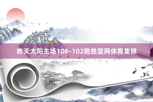昨天太阳主场106-102险胜篮网体育集锦