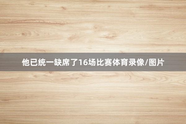 他已统一缺席了16场比赛体育录像/图片