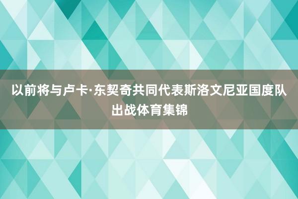 以前将与卢卡·东契奇共同代表斯洛文尼亚国度队出战体育集锦