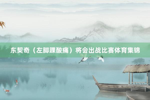 东契奇（左脚踝酸痛）将会出战比赛体育集锦