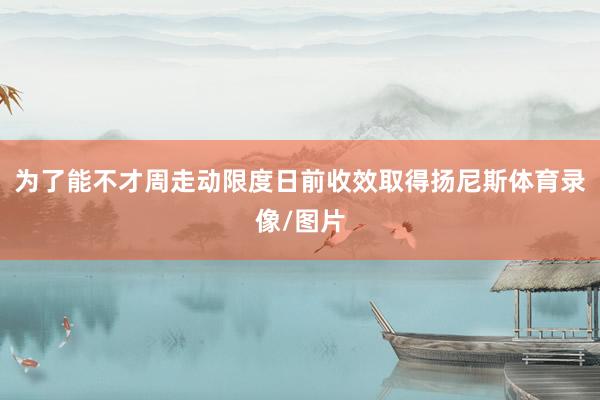为了能不才周走动限度日前收效取得扬尼斯体育录像/图片