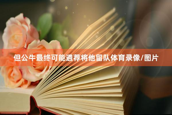 但公牛最终可能遴荐将他留队体育录像/图片