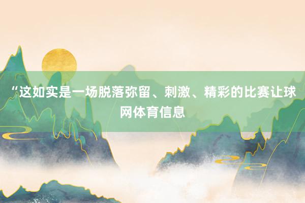 “这如实是一场脱落弥留、刺激、精彩的比赛让球网体育信息